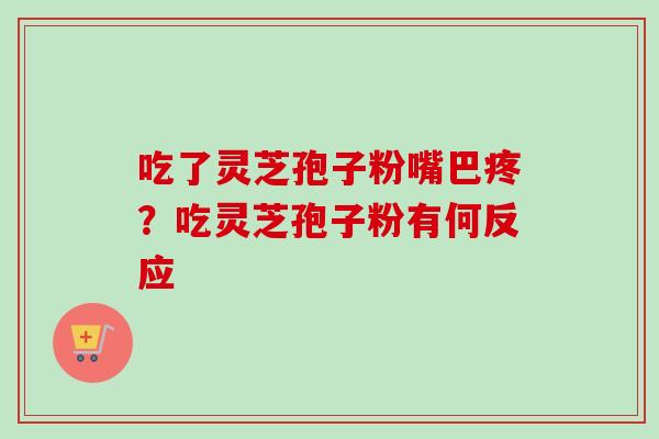 吃了灵芝孢子粉嘴巴疼?吃灵芝孢子粉有何反应-第1张图片-卓越灵芝孢子粉 吃了灵芝孢子粉嘴巴疼?吃灵芝孢子粉有何反应-第1张图片-卓越灵芝孢子粉