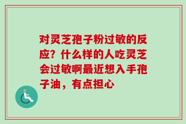 对灵芝孢子粉过敏的反应?什么样的人吃灵芝会过敏啊最近想入手孢子油,有点担心-第1张图片-卓越灵芝孢子粉 对灵芝孢子粉过敏的反应?什么样的人吃灵芝会过敏啊最近想入手孢子油,有点担心-第1张图片-卓越灵芝孢子粉