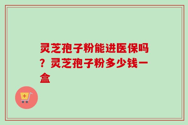 灵芝孢子粉能进医保吗?灵芝孢子粉多少钱一盒-第1张图片-卓越灵芝孢子粉 灵芝孢子粉能进医保吗?灵芝孢子粉多少钱一盒-第1张图片-卓越灵芝孢子粉