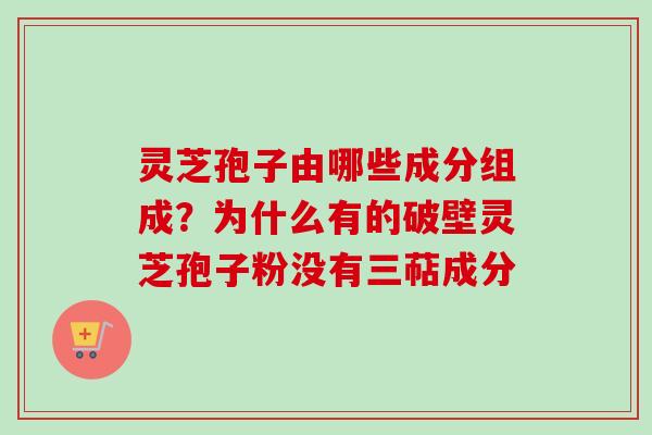 灵芝孢子由哪些成分组成？为什么有的破壁灵芝孢子粉没有三萜成分-第1张图片-卓越灵芝孢子粉