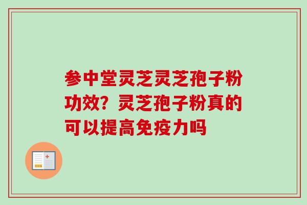 参中堂灵芝灵芝孢子粉功效?灵芝孢子粉真的可以提高免疫力吗-第1张图片-卓越灵芝孢子粉 参中堂灵芝灵芝孢子粉功效?灵芝孢子粉真的可以提高免疫力吗-第1张图片-卓越灵芝孢子粉