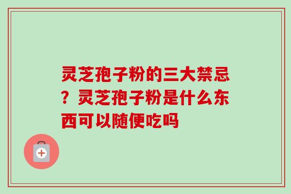 灵芝孢子粉的三大禁忌?灵芝孢子粉是什么东西可以随便吃吗-第1张图片-卓越灵芝孢子粉 灵芝孢子粉的三大禁忌?灵芝孢子粉是什么东西可以随便吃吗-第1张图片-卓越灵芝孢子粉
