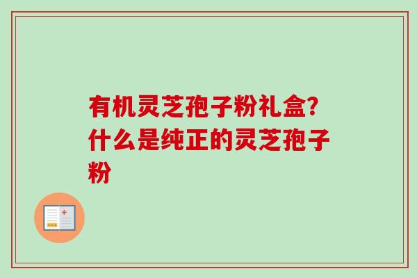 有机灵芝孢子粉礼盒?什么是纯正的灵芝孢子粉-第1张图片-卓越灵芝孢子粉 有机灵芝孢子粉礼盒?什么是纯正的灵芝孢子粉-第1张图片-卓越灵芝孢子粉