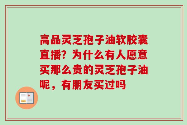 高品灵芝孢子油软胶囊直播?为什么有人愿意买那么贵的灵芝孢子油呢,有朋友买过吗-第1张图片-卓越灵芝孢子粉 高品灵芝孢子油软胶囊直播?为什么有人愿意买那么贵的灵芝孢子油呢,有朋友买过吗-第1张图片-卓越灵芝孢子粉