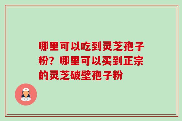 哪里可以吃到灵芝孢子粉？哪里可以买到正宗的灵芝破壁孢子粉-第1张图片-卓越灵芝孢子粉