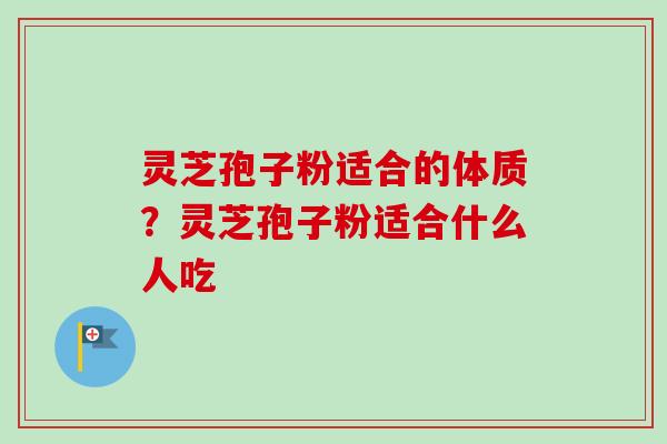 灵芝孢子粉适合的体质？灵芝孢子粉适合什么人吃-第1张图片-卓越灵芝孢子粉