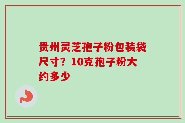 贵州灵芝孢子粉包装袋尺寸?10克孢子粉大约多少-第1张图片-卓越灵芝孢子粉 贵州灵芝孢子粉包装袋尺寸?10克孢子粉大约多少-第1张图片-卓越灵芝孢子粉