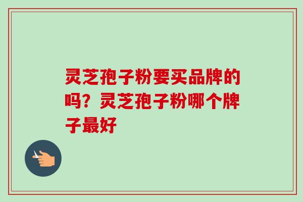 灵芝孢子粉要买品牌的吗？灵芝孢子粉哪个牌子最好-第1张图片-卓越灵芝孢子粉