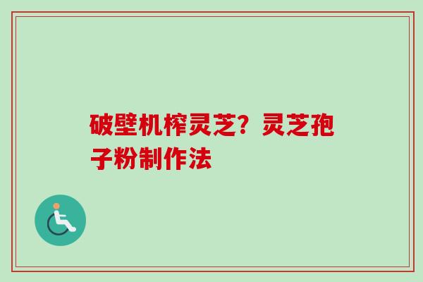 破壁机榨灵芝？灵芝孢子粉制作法-第1张图片-卓越灵芝孢子粉
