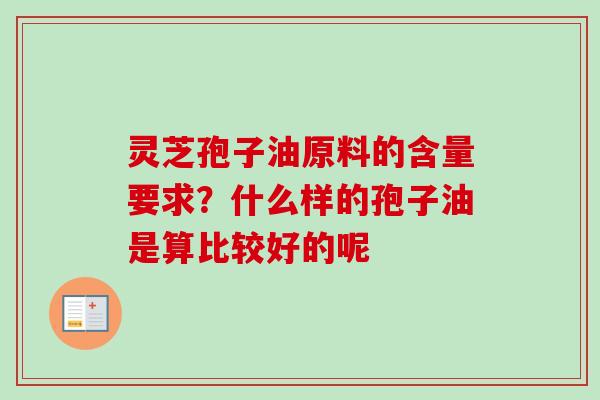 灵芝孢子油原料的含量要求?什么样的孢子油是算比较好的呢-第1张图片-卓越灵芝孢子粉 灵芝孢子油原料的含量要求?什么样的孢子油是算比较好的呢-第1张图片-卓越灵芝孢子粉