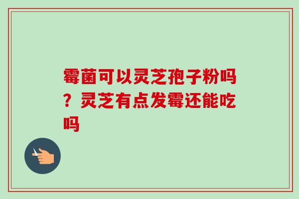霉菌可以灵芝孢子粉吗?灵芝有点发霉还能吃吗-第1张图片-卓越灵芝孢子粉 霉菌可以灵芝孢子粉吗?灵芝有点发霉还能吃吗-第1张图片-卓越灵芝孢子粉