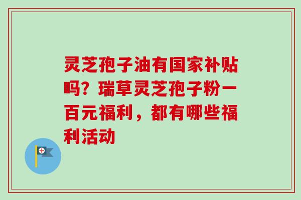 灵芝孢子油有国家补贴吗？瑞草灵芝孢子粉一百元福利，都有哪些福利活动-第1张图片-卓越灵芝孢子粉