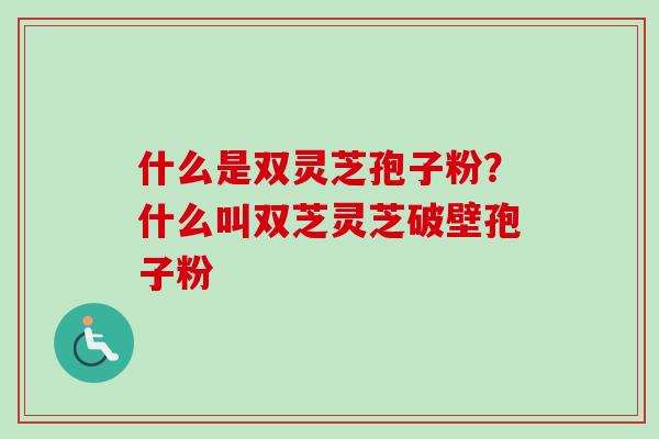 什么是双灵芝孢子粉？什么叫双芝灵芝破壁孢子粉-第1张图片-卓越灵芝孢子粉