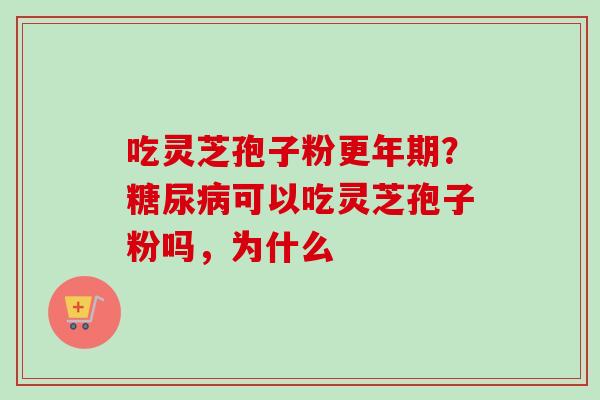 吃灵芝孢子粉更年期？糖尿病可以吃灵芝孢子粉吗，为什么-第1张图片-卓越灵芝孢子粉