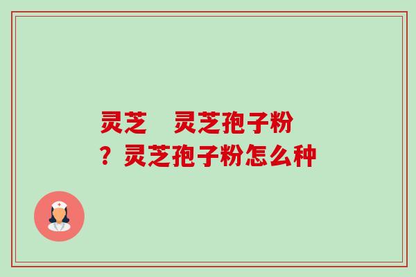 灵芝   灵芝孢子粉？灵芝孢子粉怎么种-第1张图片-卓越灵芝孢子粉