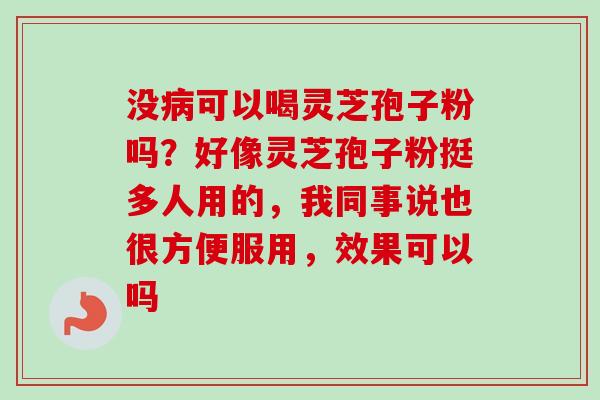 没病可以喝灵芝孢子粉吗?好像灵芝孢子粉挺多人用的,我同事说也很方便服用,效果可以吗-第1张图片-卓越灵芝孢子粉 没病可以喝灵芝孢子粉吗?好像灵芝孢子粉挺多人用的,我同事说也很方便服用,效果可以吗-第1张图片-卓越灵芝孢子粉