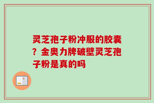 灵芝孢子粉冲服的胶囊？金奥力牌破壁灵芝孢子粉是真的吗-第1张图片-卓越灵芝孢子粉