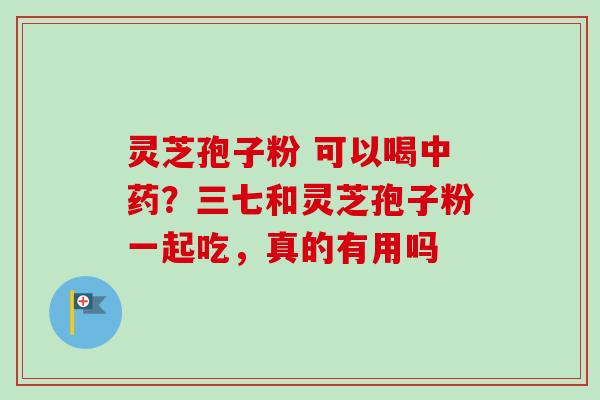 灵芝孢子粉 可以喝中药?三七和灵芝孢子粉一起吃,真的有用吗-第1张图片-卓越灵芝孢子粉 灵芝孢子粉 可以喝中药?三七和灵芝孢子粉一起吃,真的有用吗-第1张图片-卓越灵芝孢子粉