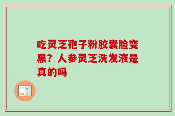 吃灵芝孢子粉胶囊脸变黑?人参灵芝洗发液是真的吗-第1张图片-卓越灵芝孢子粉 吃灵芝孢子粉胶囊脸变黑?人参灵芝洗发液是真的吗-第1张图片-卓越灵芝孢子粉