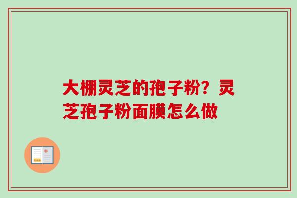 大棚灵芝的孢子粉?灵芝孢子粉面膜怎么做-第1张图片-卓越灵芝孢子粉 大棚灵芝的孢子粉?灵芝孢子粉面膜怎么做-第1张图片-卓越灵芝孢子粉