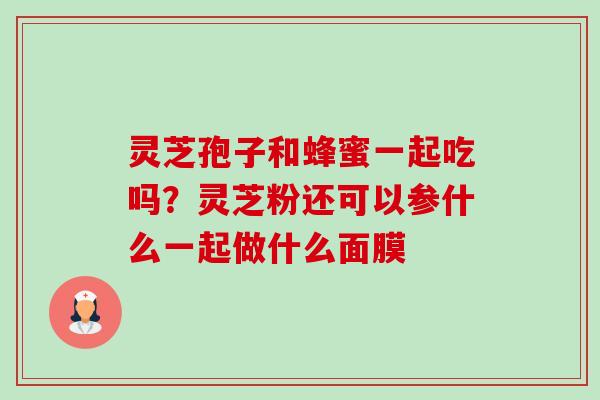 灵芝孢子和蜂蜜一起吃吗?灵芝粉还可以参什么一起做什么面膜-第1张图片-卓越灵芝孢子粉 灵芝孢子和蜂蜜一起吃吗?灵芝粉还可以参什么一起做什么面膜-第1张图片-卓越灵芝孢子粉