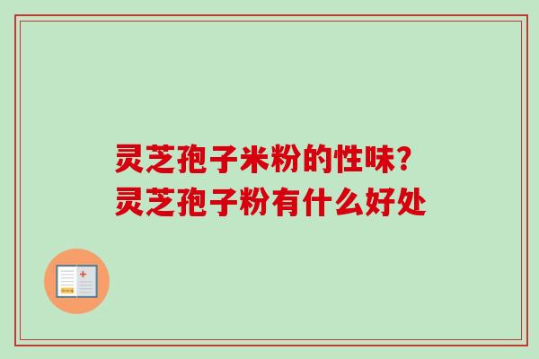 灵芝孢子米粉的性味？灵芝孢子粉有什么好处-第1张图片-卓越灵芝孢子粉