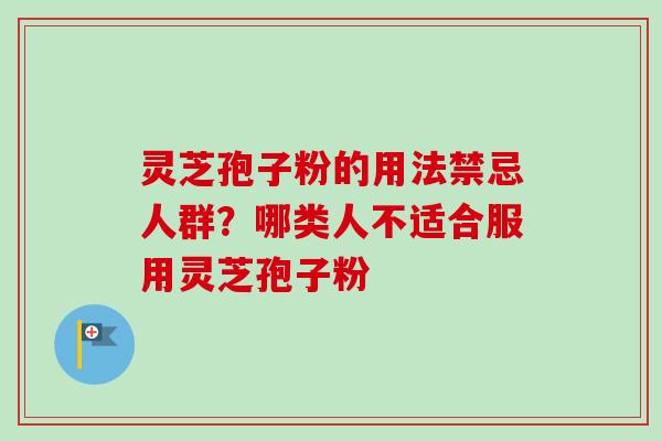 灵芝孢子粉的用法禁忌人群？哪类人不适合服用灵芝孢子粉-第1张图片-卓越灵芝孢子粉