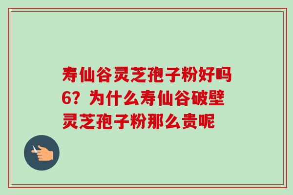 寿仙谷灵芝孢子粉好吗6?为什么寿仙谷破壁灵芝孢子粉那么贵呢-第1张图片-卓越灵芝孢子粉 寿仙谷灵芝孢子粉好吗6?为什么寿仙谷破壁灵芝孢子粉那么贵呢-第1张图片-卓越灵芝孢子粉