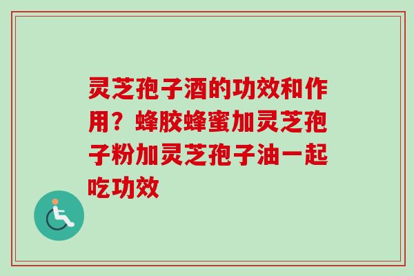 灵芝孢子酒的功效和作用？蜂胶蜂蜜加灵芝孢子粉加灵芝孢子油一起吃功效-第1张图片-卓越灵芝孢子粉
