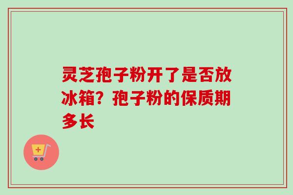 灵芝孢子粉开了是否放冰箱?孢子粉的保质期多长-第1张图片-卓越灵芝孢子粉 灵芝孢子粉开了是否放冰箱?孢子粉的保质期多长-第1张图片-卓越灵芝孢子粉