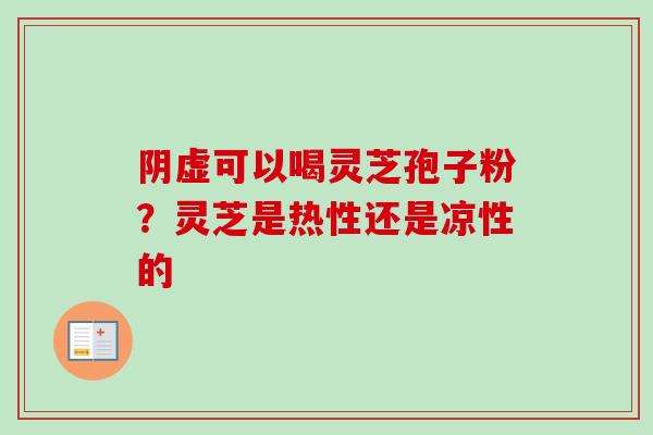 阴虚可以喝灵芝孢子粉?灵芝是热性还是凉性的-第1张图片-卓越灵芝孢子粉 阴虚可以喝灵芝孢子粉?灵芝是热性还是凉性的-第1张图片-卓越灵芝孢子粉