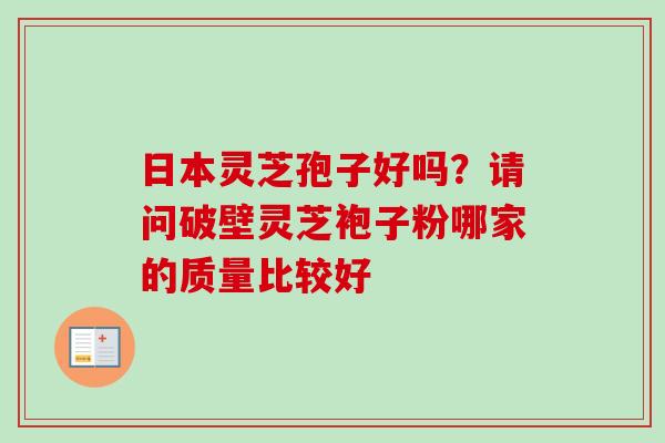 日本灵芝孢子好吗？请问破壁灵芝袍子粉哪家的质量比较好-第1张图片-卓越灵芝孢子粉
