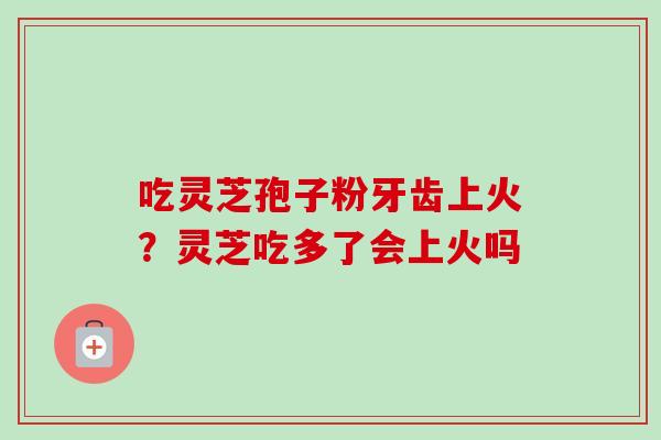吃灵芝孢子粉牙齿上火?灵芝吃多了会上火吗-第1张图片-卓越灵芝孢子粉 吃灵芝孢子粉牙齿上火?灵芝吃多了会上火吗-第1张图片-卓越灵芝孢子粉
