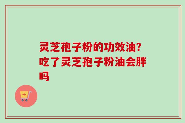 灵芝孢子粉的功效油?吃了灵芝孢子粉油会胖吗-第1张图片-卓越灵芝孢子粉 灵芝孢子粉的功效油?吃了灵芝孢子粉油会胖吗-第1张图片-卓越灵芝孢子粉