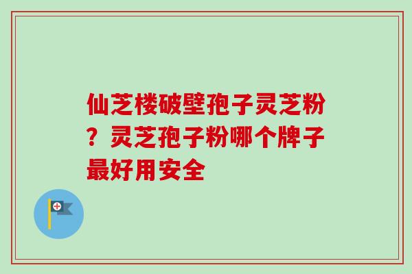 仙芝楼破壁孢子灵芝粉?灵芝孢子粉哪个牌子最好用安全-第1张图片-卓越灵芝孢子粉 仙芝楼破壁孢子灵芝粉?灵芝孢子粉哪个牌子最好用安全-第1张图片-卓越灵芝孢子粉