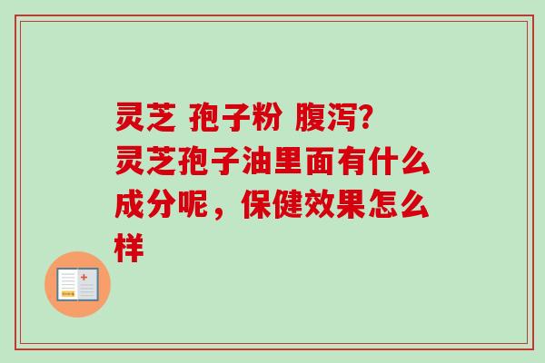 灵芝 孢子粉 腹泻？灵芝孢子油里面有什么成分呢，保健效果怎么样-第1张图片-卓越灵芝孢子粉