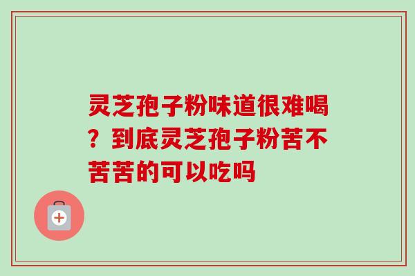 灵芝孢子粉味道很难喝?到底灵芝孢子粉苦不苦苦的可以吃吗-第1张图片-卓越灵芝孢子粉 灵芝孢子粉味道很难喝?到底灵芝孢子粉苦不苦苦的可以吃吗-第1张图片-卓越灵芝孢子粉