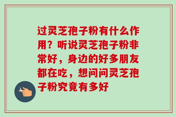 过灵芝孢子粉有什么作用？听说灵芝孢子粉非常好，身边的好多朋友都在吃，想问问灵芝孢子粉究竟有多好-第1张图片-卓越灵芝孢子粉