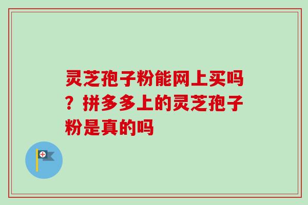 灵芝孢子粉能网上买吗？拼多多上的灵芝孢子粉是真的吗-第1张图片-卓越灵芝孢子粉