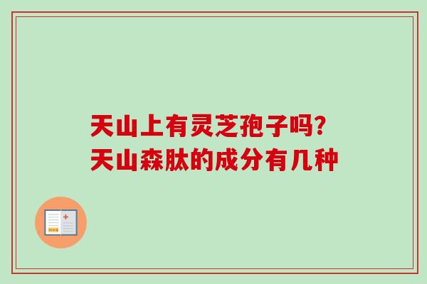 天山上有灵芝孢子吗?天山森肽的成分有几种-第1张图片-卓越灵芝孢子粉 天山上有灵芝孢子吗?天山森肽的成分有几种-第1张图片-卓越灵芝孢子粉