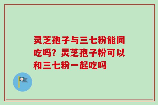 灵芝孢子与三七粉能同吃吗?灵芝孢子粉可以和三七粉一起吃吗-第1张图片-卓越灵芝孢子粉 灵芝孢子与三七粉能同吃吗?灵芝孢子粉可以和三七粉一起吃吗-第1张图片-卓越灵芝孢子粉