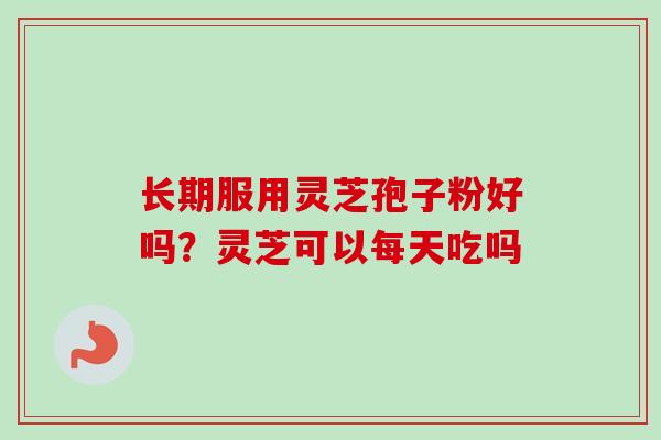 长期服用灵芝孢子粉好吗？灵芝可以每天吃吗-第1张图片-卓越灵芝孢子粉