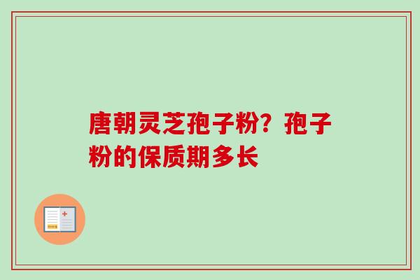 唐朝灵芝孢子粉?孢子粉的保质期多长-第1张图片-卓越灵芝孢子粉 唐朝灵芝孢子粉?孢子粉的保质期多长-第1张图片-卓越灵芝孢子粉