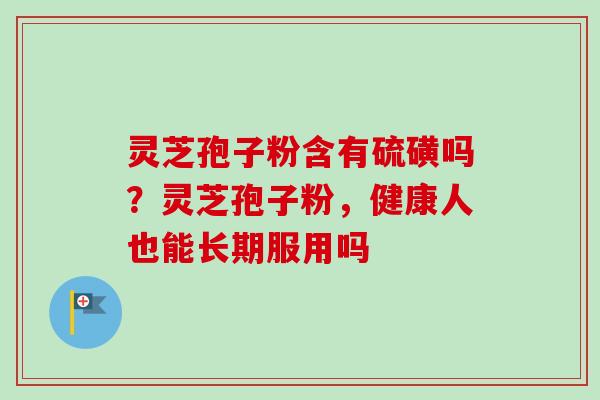 灵芝孢子粉含有硫磺吗?灵芝孢子粉,健康人也能长期服用吗-第1张图片-卓越灵芝孢子粉 灵芝孢子粉含有硫磺吗?灵芝孢子粉,健康人也能长期服用吗-第1张图片-卓越灵芝孢子粉