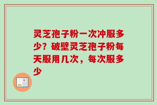 灵芝孢子粉一次冲服多少?破壁灵芝孢子粉每天服用几次,每次服多少-第1张图片-卓越灵芝孢子粉 灵芝孢子粉一次冲服多少?破壁灵芝孢子粉每天服用几次,每次服多少-第1张图片-卓越灵芝孢子粉