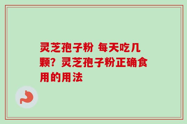 灵芝孢子粉 每天吃几颗？灵芝孢子粉正确食用的用法-第1张图片-卓越灵芝孢子粉