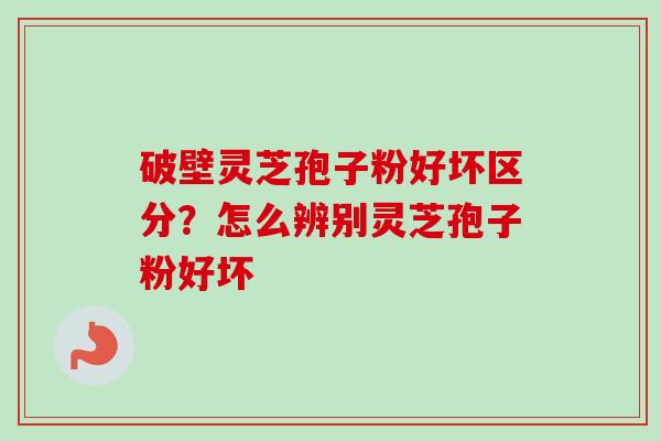 破壁灵芝孢子粉好坏区分?怎么辨别灵芝孢子粉好坏-第1张图片-卓越灵芝孢子粉 破壁灵芝孢子粉好坏区分?怎么辨别灵芝孢子粉好坏-第1张图片-卓越灵芝孢子粉