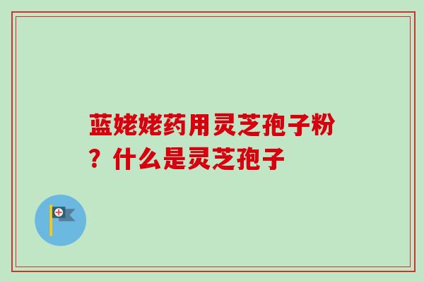 蓝姥姥药用灵芝孢子粉?什么是灵芝孢子-第1张图片-卓越灵芝孢子粉 蓝姥姥药用灵芝孢子粉?什么是灵芝孢子-第1张图片-卓越灵芝孢子粉