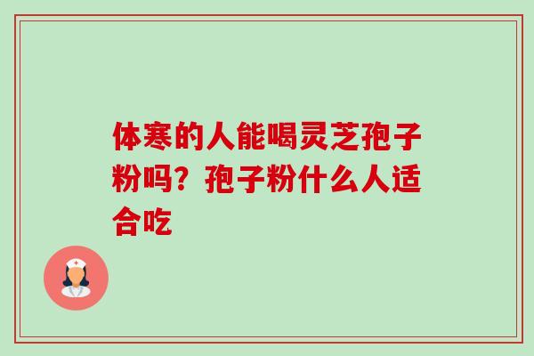 体寒的人能喝灵芝孢子粉吗?孢子粉什么人适合吃-第1张图片-卓越灵芝孢子粉 体寒的人能喝灵芝孢子粉吗?孢子粉什么人适合吃-第1张图片-卓越灵芝孢子粉