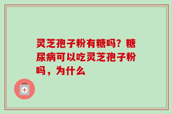 灵芝孢子粉有糖吗？糖尿病可以吃灵芝孢子粉吗，为什么-第1张图片-卓越灵芝孢子粉